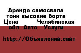 Аренда самосвала 10 тонн высокие борта. › Цена ­ 750 - Челябинская обл. Авто » Услуги   